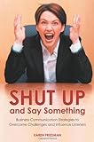 Shut Up And Say Something: Business Communication Strategies To Overcome Challenges And Influence Listeners