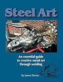 Steel Art - An Essential Guide To Creative Metal Art Through Welding