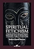 Spiritual Fetichism: A Study Of West African Culture, Witchcraft, Magic & Demonology