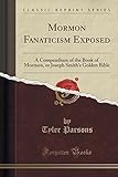 Mormon Fanaticism Exposed: A Compendium Of The Book Of Mormon, Or Joseph Smith's Golden Bible (Classic Reprint)