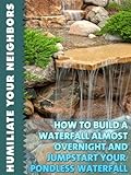 How To Build A Waterfall Almost Overnight And Jumpstart Your Pondless Waterfall (Humiliate Your Neighbors Book 3)