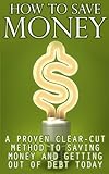 How To Save Money: A Proven Clear Cut Method To Saving Money And Getting Out Of Debt Today (Save Money, Save Money On Groceries, Save Money By Making Small ... Money On Bills, Save Money On Shopping)