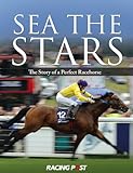 Sea The Stars: The Complete Story Of The World's Greatest Racehorse