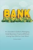 Bank: An Outsider's Guide To Managing Small Business Finance Without Losing Your Shirt Or Your Mind