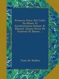 Primera Parte Del Culto Sevillano Al Excelentísimo Señnor D. Manuel Alonso Perez De Guzman El Bueno ... (Spanish Edition)