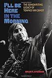 I'll Be Here In The Morning: The Songwriting Legacy Of Townes Van Zandt (John And Robin Dickson Series In Texas Music, Sponsored By The Center For Texas)