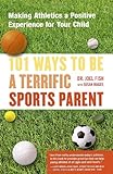 101 Ways To Be A Terrific Sports Parent: Making Athletics A Positive Experience For Your Child