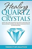 Healing Quartz Crystals: How To Use Healing Quartz Crystals To Transform Your Life And Unleash Your Superpowers