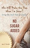 Who Will Make The Pies When I'm Gone? : Living The Dark Side Of Cancer (No Sugar Added) Who Will Make The Pies When I'm Gone? : Living The Dark Side Of Cancer (No Sugar Added)