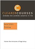 Excel 2013: Printing: Mastering The Intricacies Of Page Setup, Page Breaks, Print Areas And Headings (Clearer Courses Book 9)
