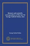 Memoir And Scientific Correspondence Of The Late Sir George Gabriel Stokes, Bart