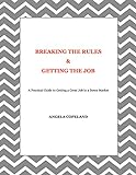 Breaking The Rules & Getting The Job: A Practical Guide To Getting A Great Job In A Down Market